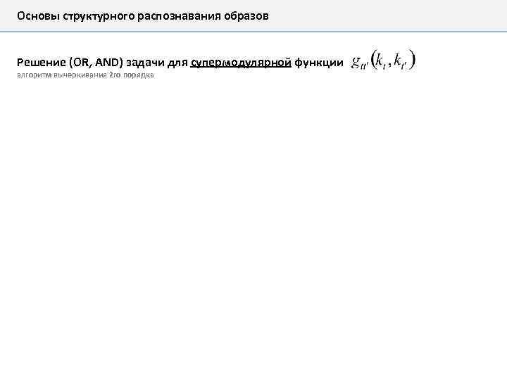 Основы структурного распознавания образов Решение (OR, AND) задачи для супермодулярной функции алгоритм вычеркивания 2