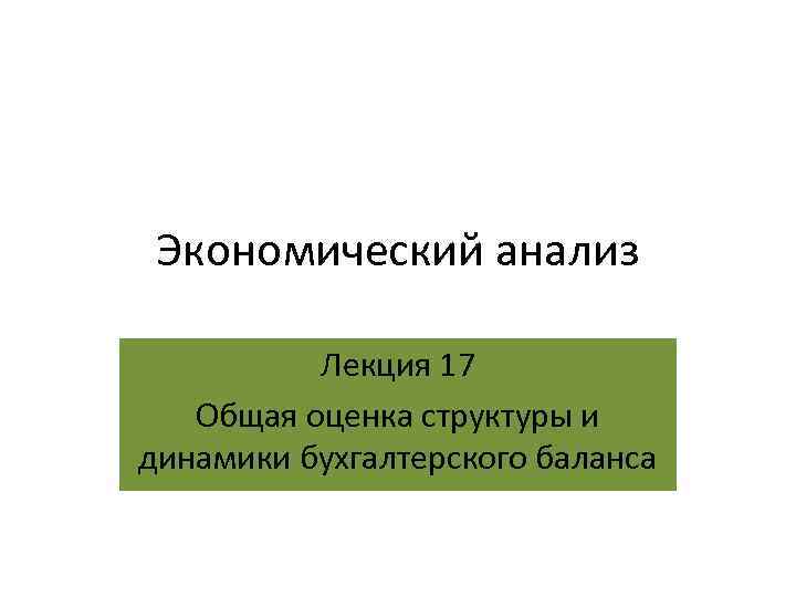 Экономический анализ Лекция 17 Общая оценка структуры и динамики бухгалтерского баланса 