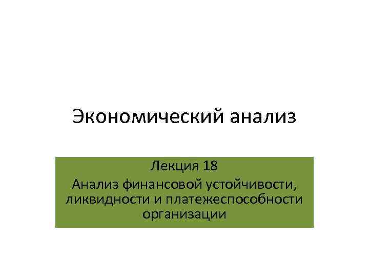 Экономический анализ Лекция 18 Анализ финансовой устойчивости, ликвидности и платежеспособности организации 