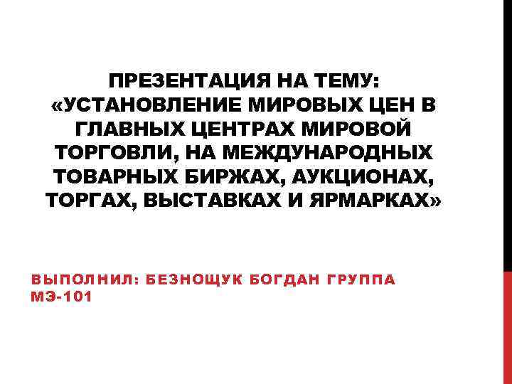 ПРЕЗЕНТАЦИЯ НА ТЕМУ: «УСТАНОВЛЕНИЕ МИРОВЫХ ЦЕН В ГЛАВНЫХ ЦЕНТРАХ МИРОВОЙ ТОРГОВЛИ, НА МЕЖДУНАРОДНЫХ ТОВАРНЫХ