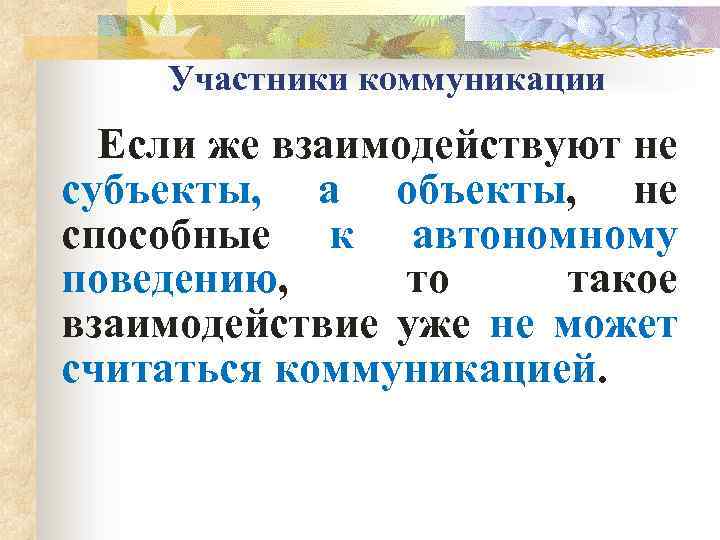 Участники коммуникации Если же взаимодействуют не субъекты, а объекты, не способные к автономному поведению,