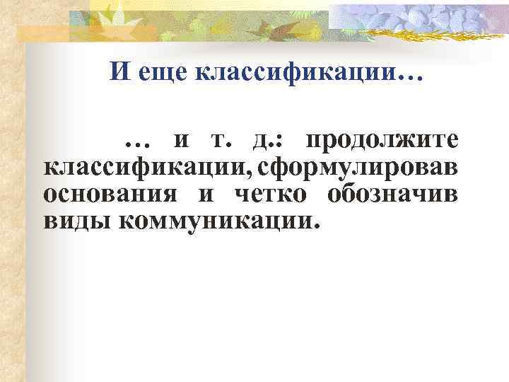 И еще классификации… … и т. д. : продолжите классификации, сформулировав основания и четко