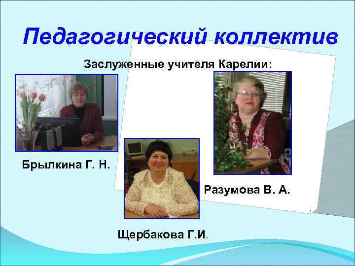 Педагогический коллектив Заслуженные учителя Карелии: Брылкина Г. Н. Разумова В. А. Щербакова Г. И.