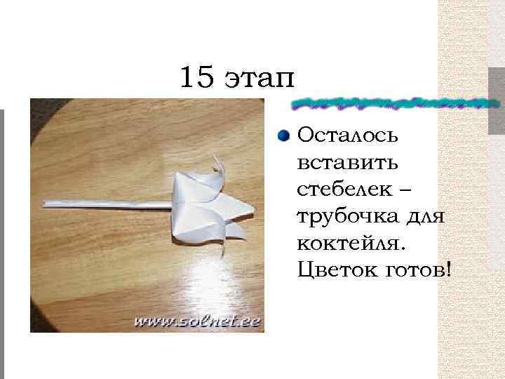 15 этап Осталось вставить стебелек – трубочка для коктейля. Цветок готов! 