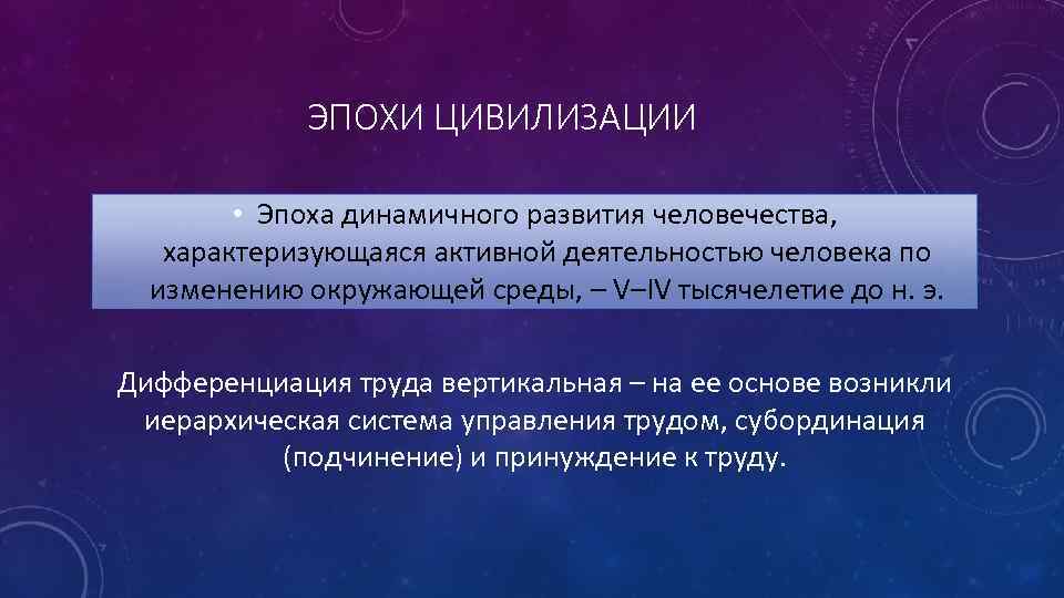 ЭПОХИ ЦИВИЛИЗАЦИИ • Эпоха динамичного развития человечества, характеризующаяся активной деятельностью человека по изменению окружающей