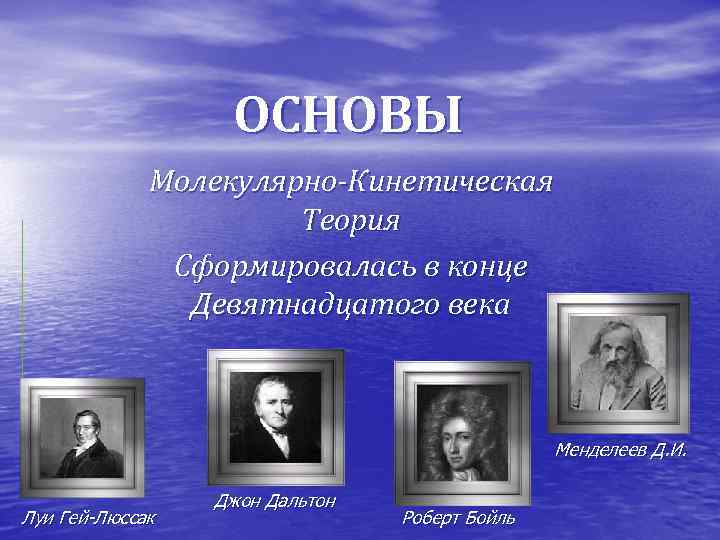 ОСНОВЫ Молекулярно-Кинетическая Теория Сформировалась в конце Девятнадцатого века Менделеев Д. И. Луи Гей-Люссак Джон