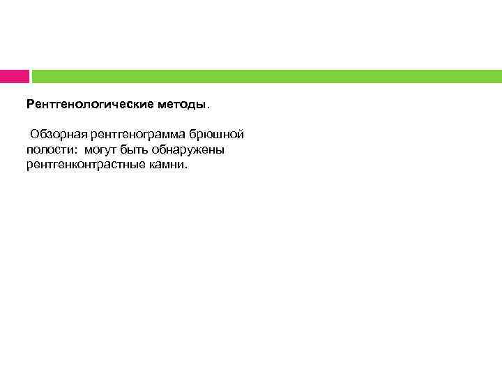 Рентгенологические методы. Обзорная рентгенограмма брюшной полости: могут быть обнаружены рентгенконтрастные камни. 