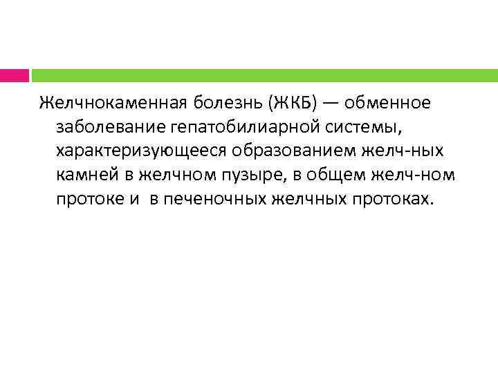 Желчнокаменная болезнь (ЖКБ) — обменное заболевание гепатобилиарной системы, характеризующееся образованием желч ных камней в