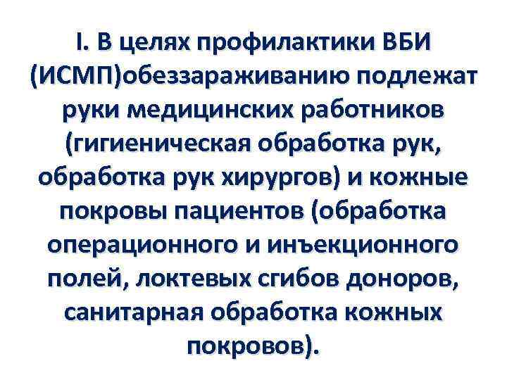 I. В целях профилактики ВБИ (ИСМП)обеззараживанию подлежат руки медицинских работников (гигиеническая обработка рук, обработка