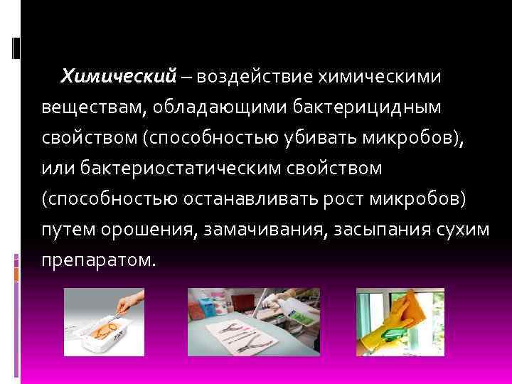 Химический – воздействие химическими веществам, обладающими бактерицидным свойством (способностью убивать микробов), или бактериостатическим свойством