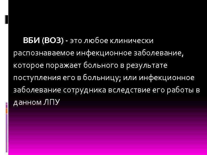 ВБИ (ВОЗ) - это любое клинически распознаваемое инфекционное заболевание, которое поражает больного в результате