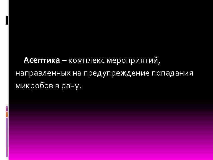 Асептика – комплекс мероприятий, направленных на предупреждение попадания микробов в рану. 