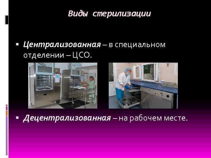 Виды стерилизации Централизованная – в специальном отделении – ЦСО. Децентрализованная – на рабочем месте.