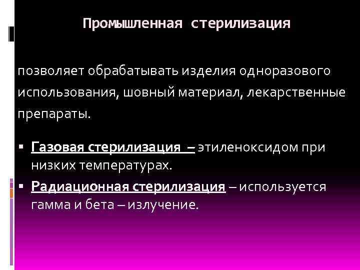 Промышленная стерилизация позволяет обрабатывать изделия одноразового использования, шовный материал, лекарственные препараты. Газовая стерилизация –