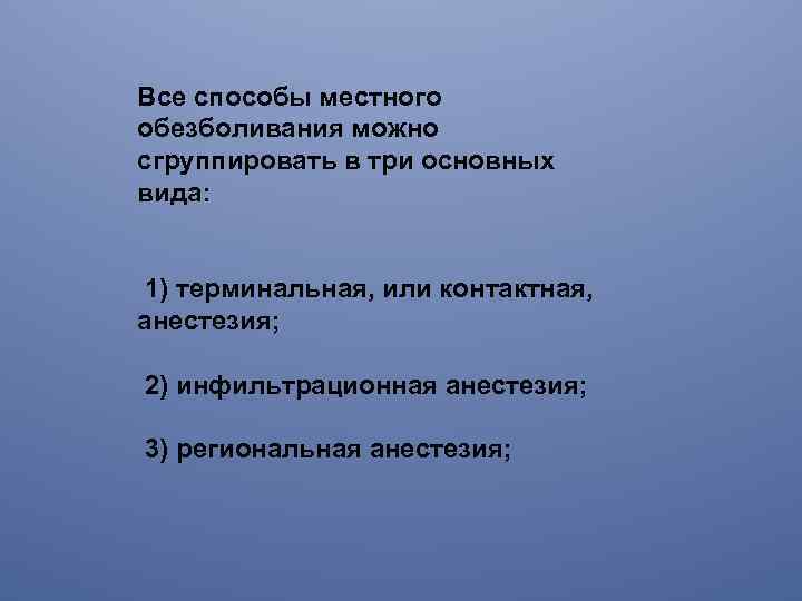 Все способы местного обезболивания можно сгруппировать в три основных вида: 1) терминальная, или контактная,