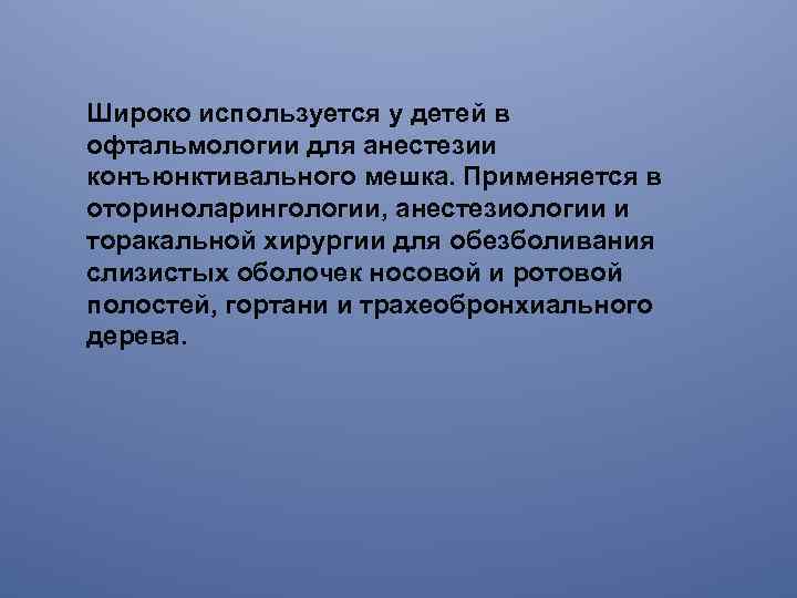 Широко используется у детей в офтальмологии для анестезии конъюнктивального мешка. Применяется в оториноларингологии, анестезиологии