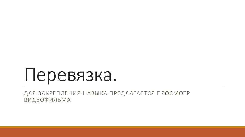 Перевязка. ДЛЯ ЗАКРЕПЛЕНИЯ НАВЫКА ПРЕДЛАГАЕТСЯ ПРОСМОТР ВИДЕОФИЛЬМА 