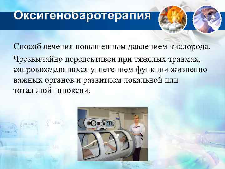 Оксигенобаротерапия Способ лечения повышенным давлением кислорода. Чрезвычайно перспективен при тяжелых травмах, сопровождающихся угнетением функции