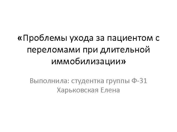  «Проблемы ухода за пациентом с переломами при длительной иммобилизации» Выполнила: студентка группы Ф-31