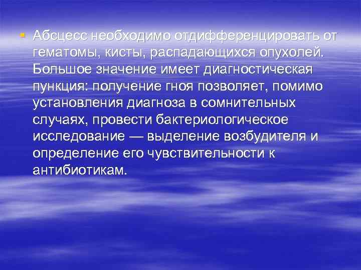 § Абсцесс необходимо отдифференцировать от гематомы, кисты, распадающихся опухолей. Большое значение имеет диагностическая пункция: