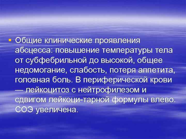 § Общие клинические проявления абсцесса: повышение температуры тела от субфебрильной до высокой, общее недомогание,