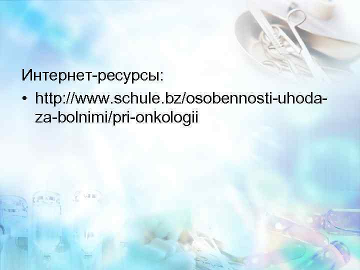 Интернет-ресурсы: • http: //www. schule. bz/osobennosti-uhodaza-bolnimi/pri-onkologii 