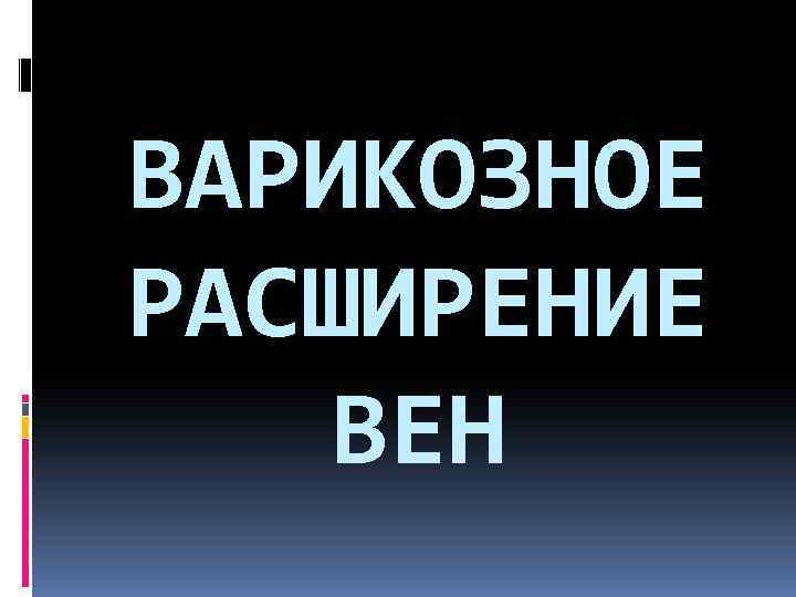 ВАРИКОЗНОЕ РАСШИРЕНИЕ ВЕН 