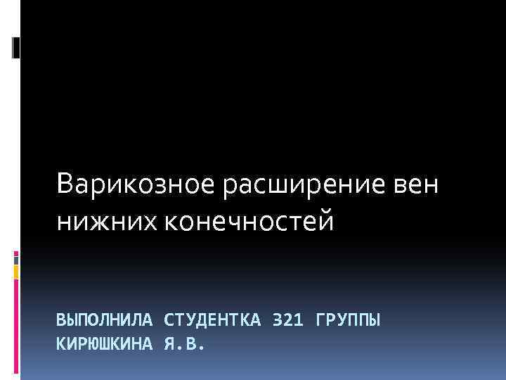 Варикозное расширение вен нижних конечностей ВЫПОЛНИЛА СТУДЕНТКА 321 ГРУППЫ КИРЮШКИНА Я. В. 