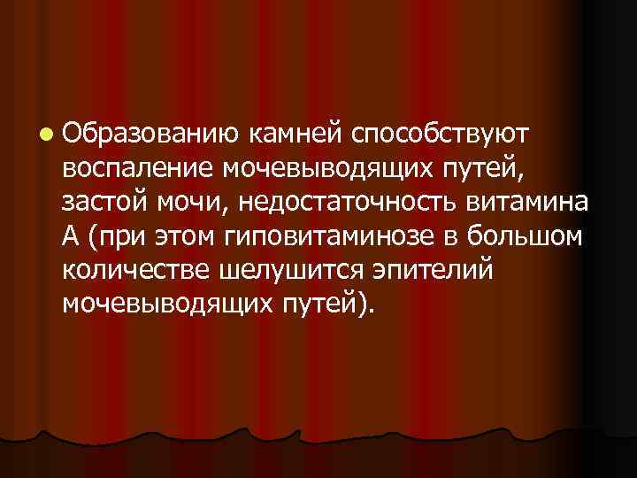l Образованию камней способствуют воспаление мочевыводящих путей, застой мочи, недостаточность витамина А (при этом