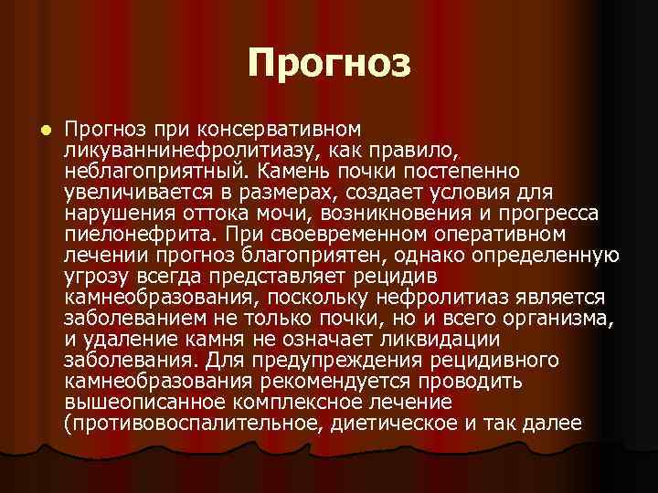 Прогноз l Прогноз при консервативном ликуваннинефролитиазу, как правило, неблагоприятный. Камень почки постепенно увеличивается в