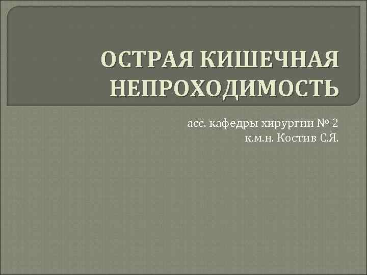 ОСТРАЯ КИШЕЧНАЯ НЕПРОХОДИМОСТЬ асс. кафедры хирургии № 2 к. м. н. Костив С. Я.