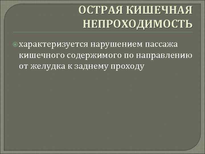 ОСТРАЯ КИШЕЧНАЯ НЕПРОХОДИМОСТЬ характеризуется нарушением пассажа кишечного содержимого по направлению от желудка к заднему