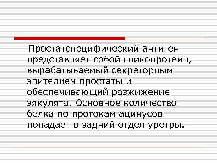 Простатспецифический антиген представляет собой гликопротеин, вырабатываемый секреторным эпителием простаты и обеспечивающий разжижение эякулята. Основное
