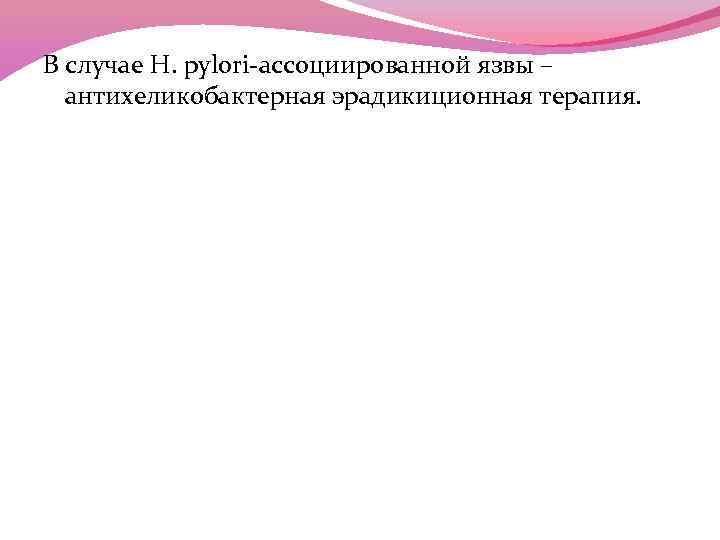 В случае H. pylori-ассоциированной язвы – антихеликобактерная эрадикиционная терапия. 