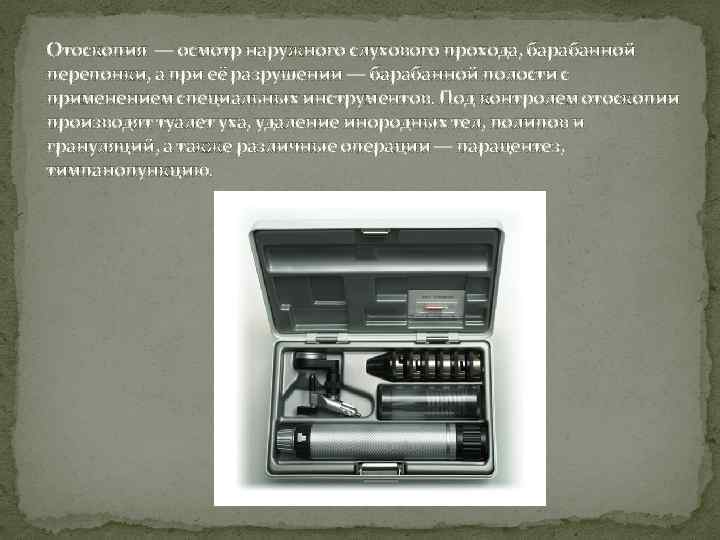 Отоскопия — осмотр наружного слухового прохода, барабанной перепонки, а при её разрушении — барабанной