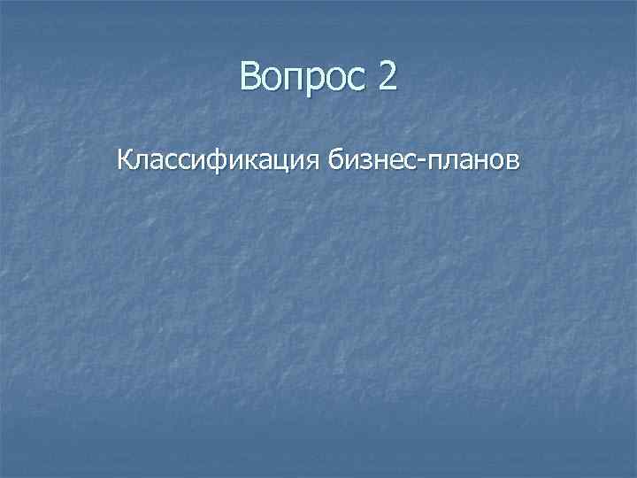 Вопрос 2 Классификация бизнес-планов 