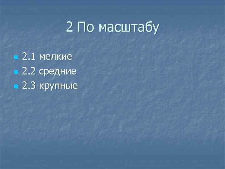 2 По масштабу n n n 2. 1 мелкие 2. 2 средние 2. 3