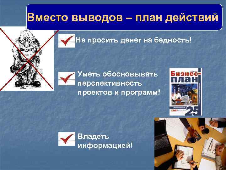 Вместо выводов – план действий Не просить денег на бедность! Уметь обосновывать перспективность проектов