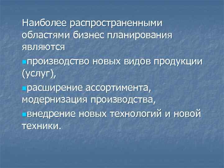 Наиболее распространенными областями бизнес планирования являются nпроизводство новых видов продукции (услуг), nрасширение ассортимента, модернизация