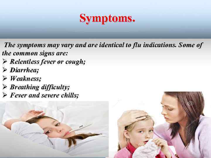 Symptoms. The symptoms may vary and are identical to flu indications. Some of the