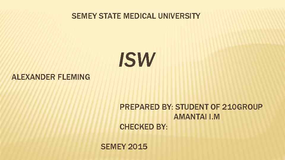 SEMEY STATE MEDICAL UNIVERSITY ISW ALEXANDER FLEMING PREPARED BY: STUDENT OF 210 GROUP AMANTAI