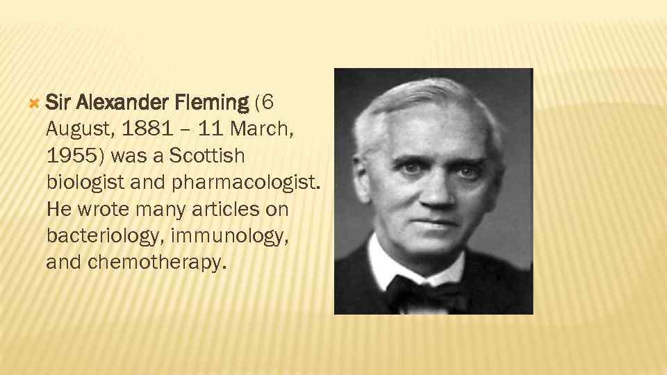  Sir Alexander Fleming (6 August, 1881 – 11 March, 1955) was a Scottish