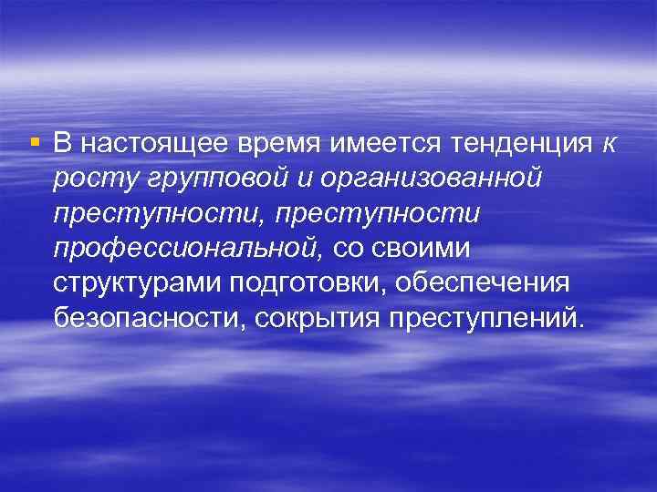 § В настоящее время имеется тенденция к росту групповой и организованной преступности, преступности профессиональной,