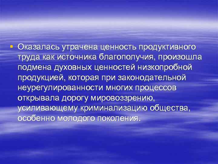 § Оказалась утрачена ценность продуктивного труда как источника благополучия, произошла подмена духовных ценностей низкопробной