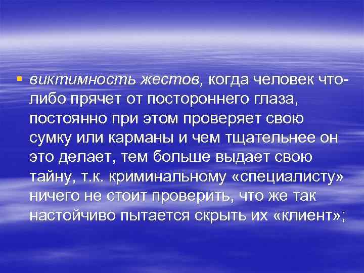 § виктимность жестов, когда человек чтолибо прячет от постороннего глаза, постоянно при этом проверяет