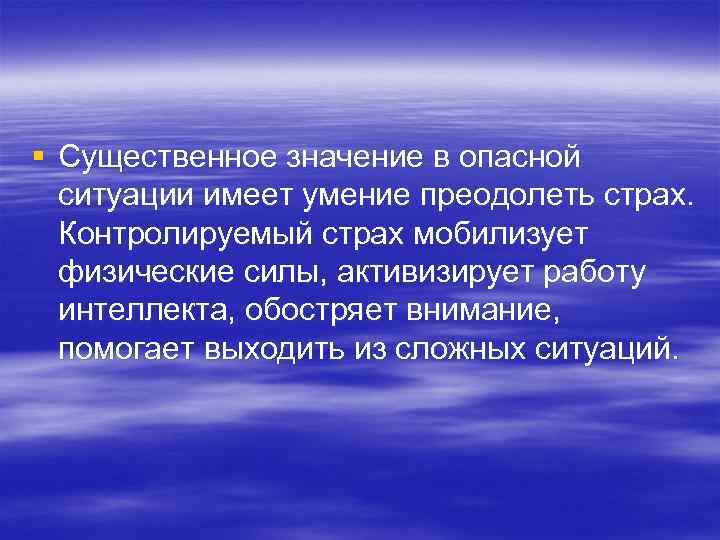 § Существенное значение в опасной ситуации имеет умение преодолеть страх. Контролируемый страх мобилизует физические