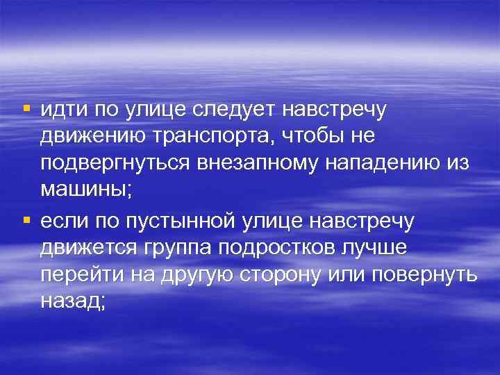 § идти по улице следует навстречу движению транспорта, чтобы не подвергнуться внезапному нападению из
