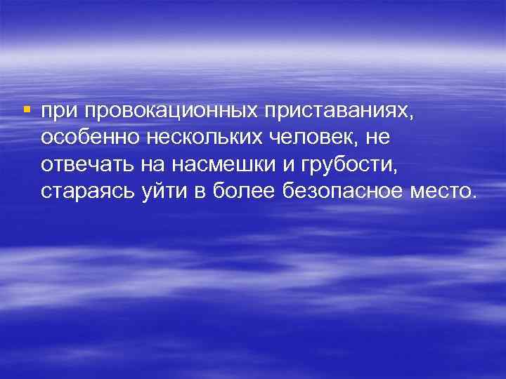 § при провокационных приставаниях, особенно нескольких человек, не отвечать на насмешки и грубости, стараясь