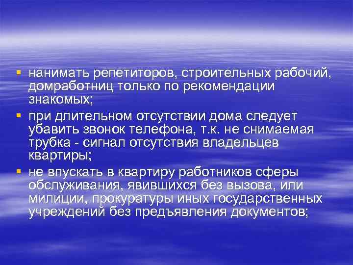 § нанимать репетиторов, строительных рабочий, домработниц только по рекомендации знакомых; § при длительном отсутствии