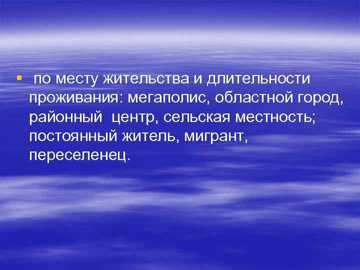 § по месту жительства и длительности проживания: мегаполис, областной город, районный центр, сельская местность;